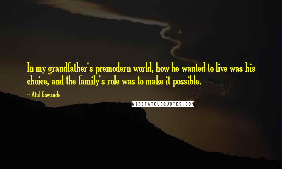 Atul Gawande Quotes: In my grandfather's premodern world, how he wanted to live was his choice, and the family's role was to make it possible.