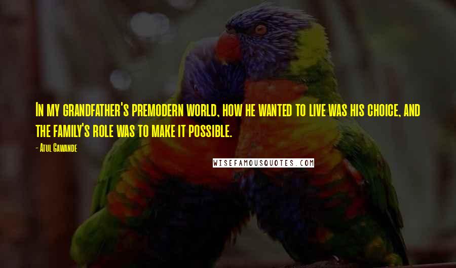 Atul Gawande Quotes: In my grandfather's premodern world, how he wanted to live was his choice, and the family's role was to make it possible.