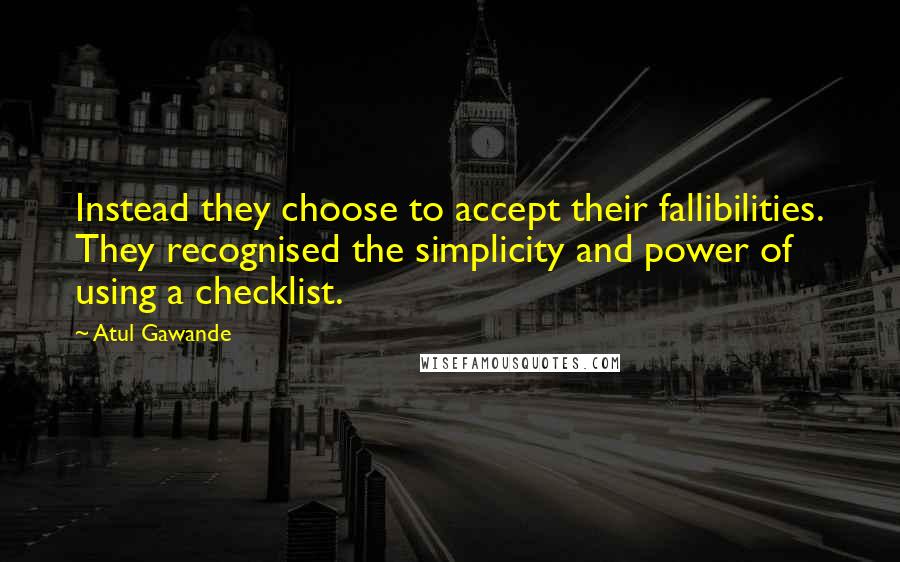 Atul Gawande Quotes: Instead they choose to accept their fallibilities. They recognised the simplicity and power of using a checklist.