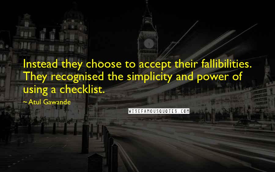 Atul Gawande Quotes: Instead they choose to accept their fallibilities. They recognised the simplicity and power of using a checklist.