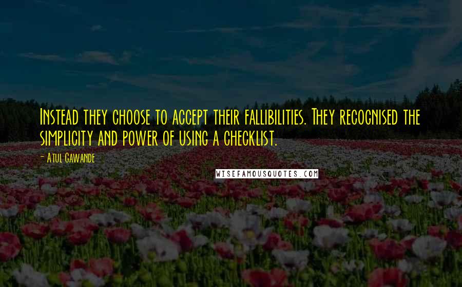 Atul Gawande Quotes: Instead they choose to accept their fallibilities. They recognised the simplicity and power of using a checklist.
