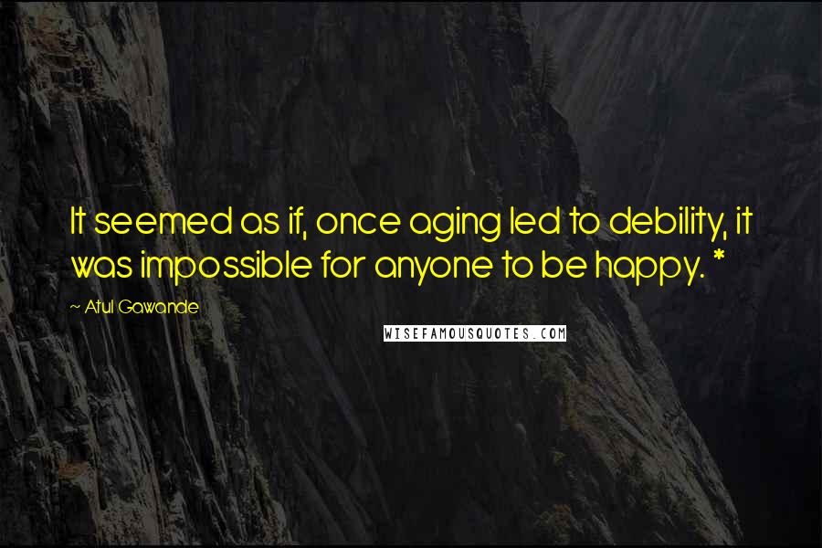 Atul Gawande Quotes: It seemed as if, once aging led to debility, it was impossible for anyone to be happy. *