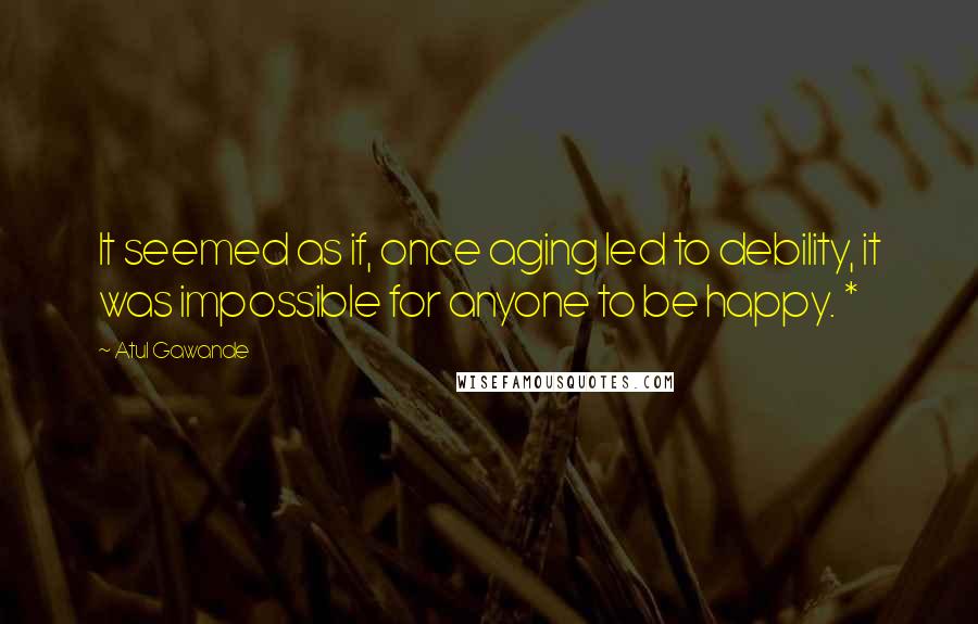 Atul Gawande Quotes: It seemed as if, once aging led to debility, it was impossible for anyone to be happy. *