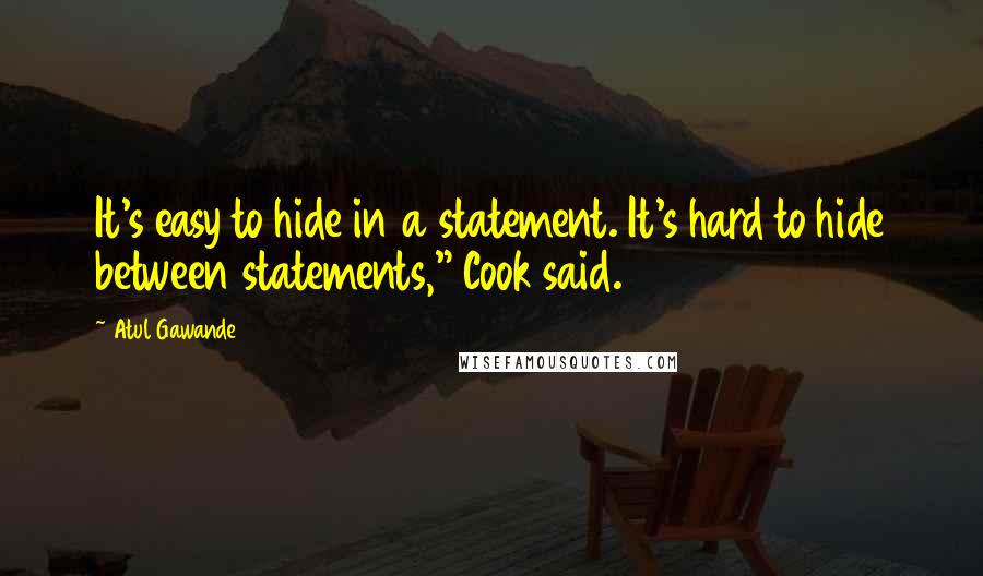 Atul Gawande Quotes: It's easy to hide in a statement. It's hard to hide between statements," Cook said.