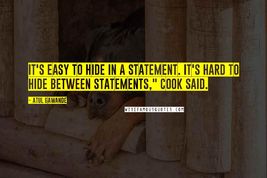 Atul Gawande Quotes: It's easy to hide in a statement. It's hard to hide between statements," Cook said.