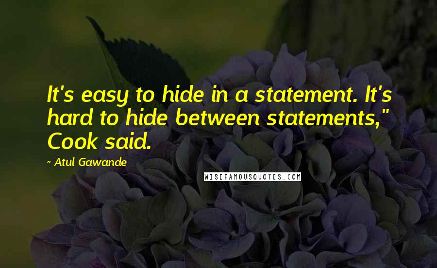 Atul Gawande Quotes: It's easy to hide in a statement. It's hard to hide between statements," Cook said.