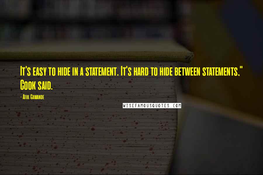 Atul Gawande Quotes: It's easy to hide in a statement. It's hard to hide between statements," Cook said.