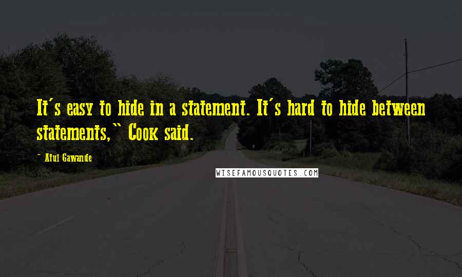 Atul Gawande Quotes: It's easy to hide in a statement. It's hard to hide between statements," Cook said.