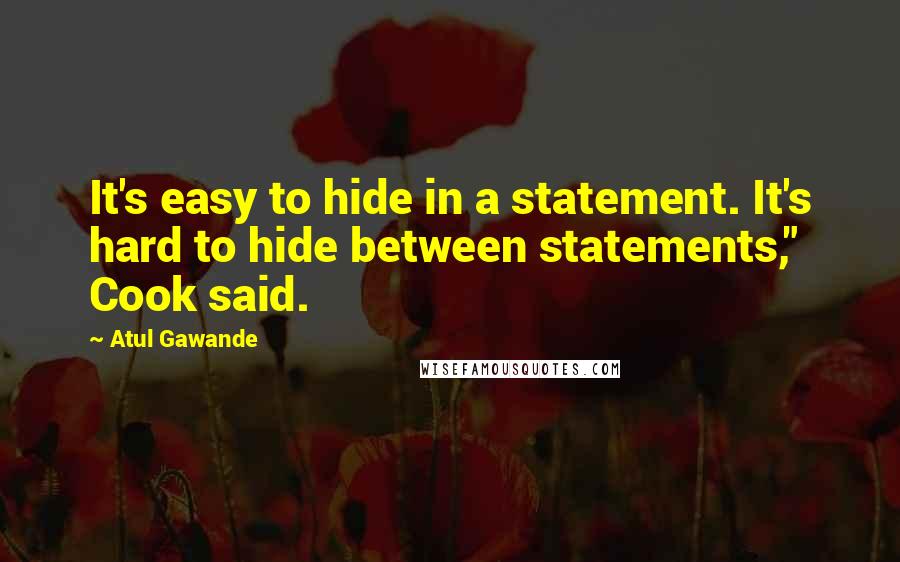 Atul Gawande Quotes: It's easy to hide in a statement. It's hard to hide between statements," Cook said.