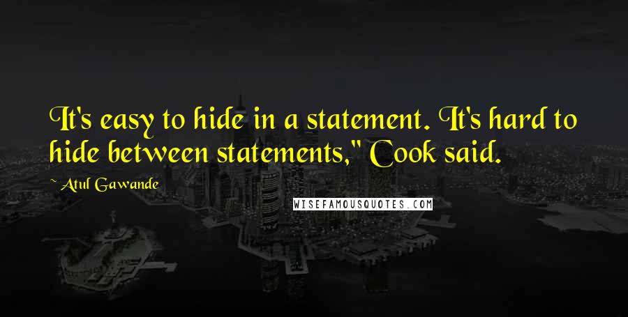 Atul Gawande Quotes: It's easy to hide in a statement. It's hard to hide between statements," Cook said.