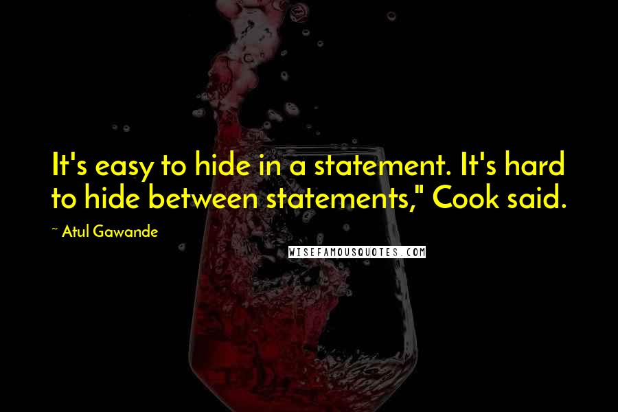 Atul Gawande Quotes: It's easy to hide in a statement. It's hard to hide between statements," Cook said.