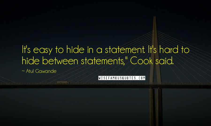 Atul Gawande Quotes: It's easy to hide in a statement. It's hard to hide between statements," Cook said.