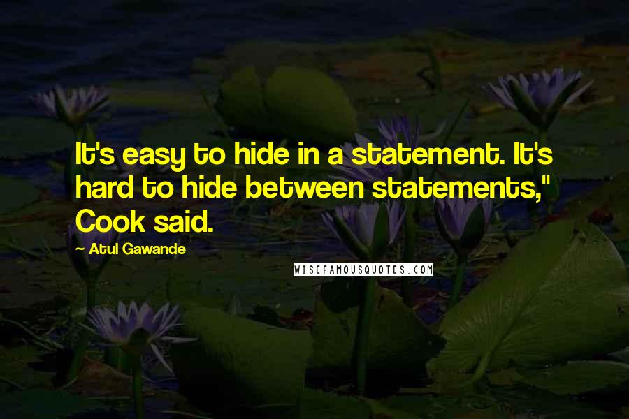 Atul Gawande Quotes: It's easy to hide in a statement. It's hard to hide between statements," Cook said.