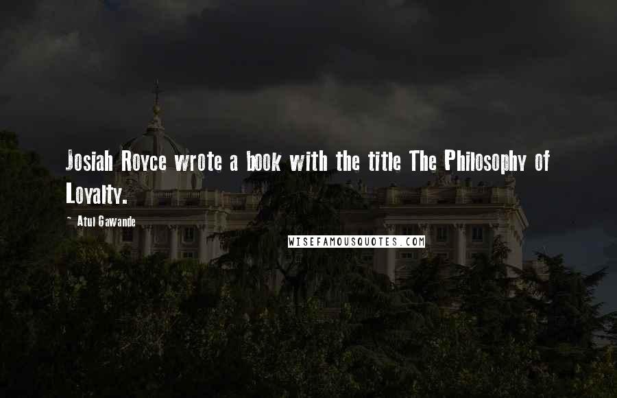 Atul Gawande Quotes: Josiah Royce wrote a book with the title The Philosophy of Loyalty.