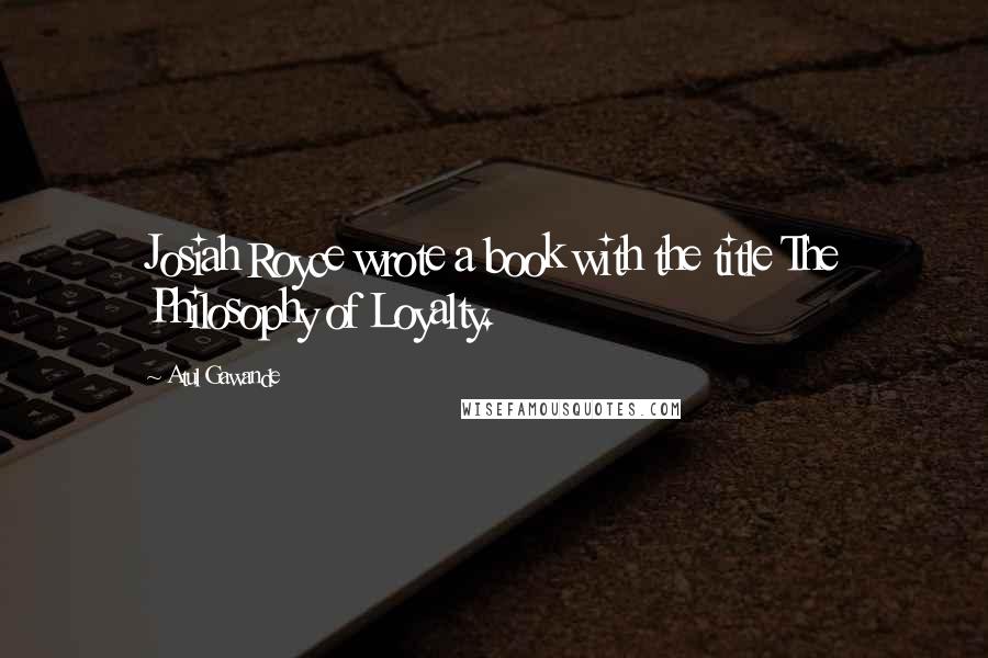 Atul Gawande Quotes: Josiah Royce wrote a book with the title The Philosophy of Loyalty.