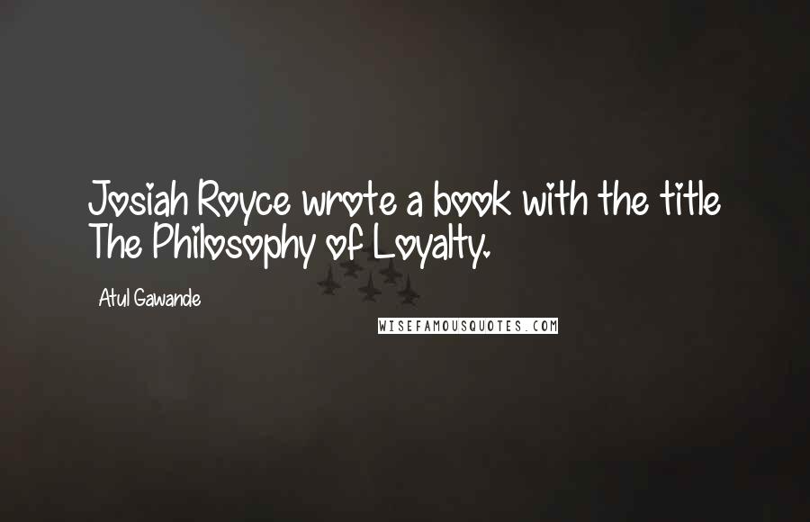 Atul Gawande Quotes: Josiah Royce wrote a book with the title The Philosophy of Loyalty.