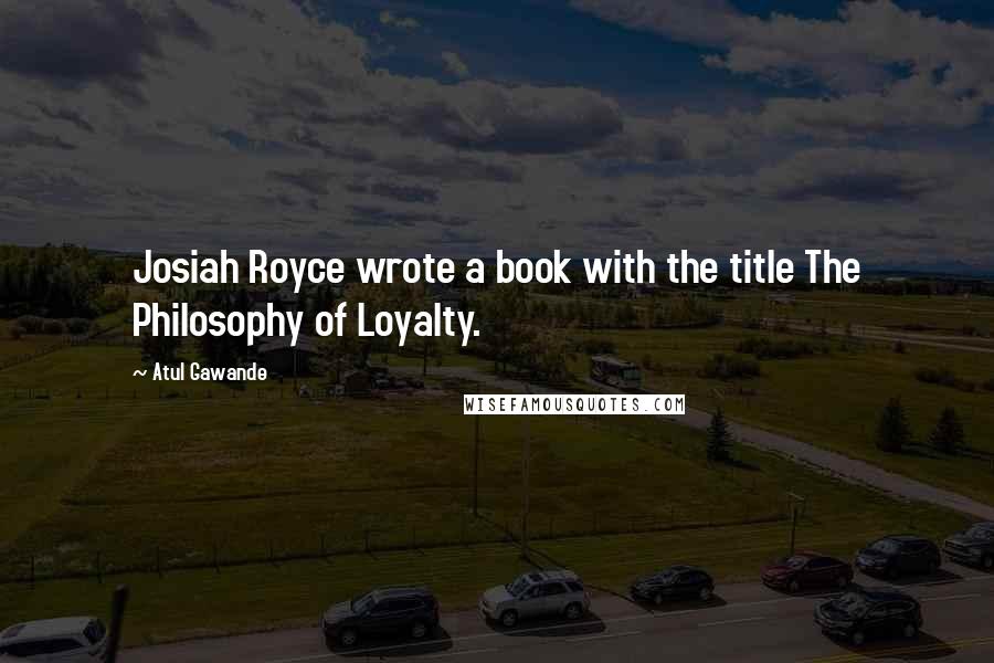 Atul Gawande Quotes: Josiah Royce wrote a book with the title The Philosophy of Loyalty.