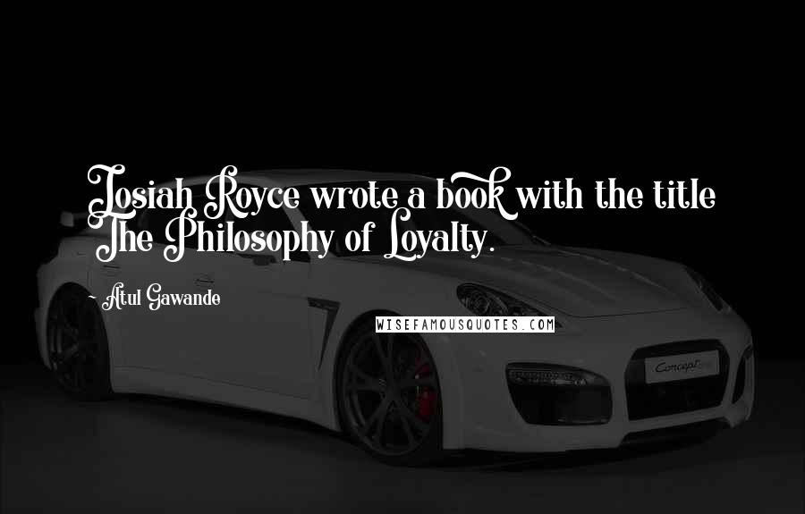 Atul Gawande Quotes: Josiah Royce wrote a book with the title The Philosophy of Loyalty.