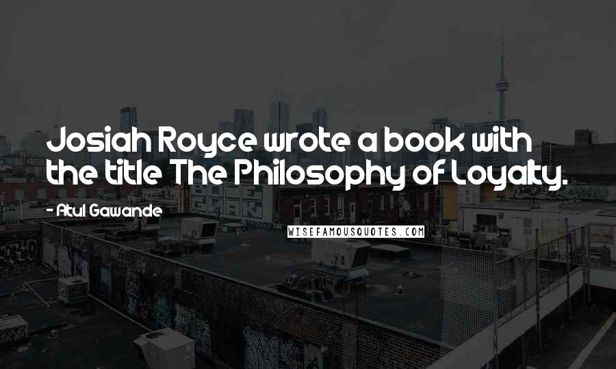 Atul Gawande Quotes: Josiah Royce wrote a book with the title The Philosophy of Loyalty.