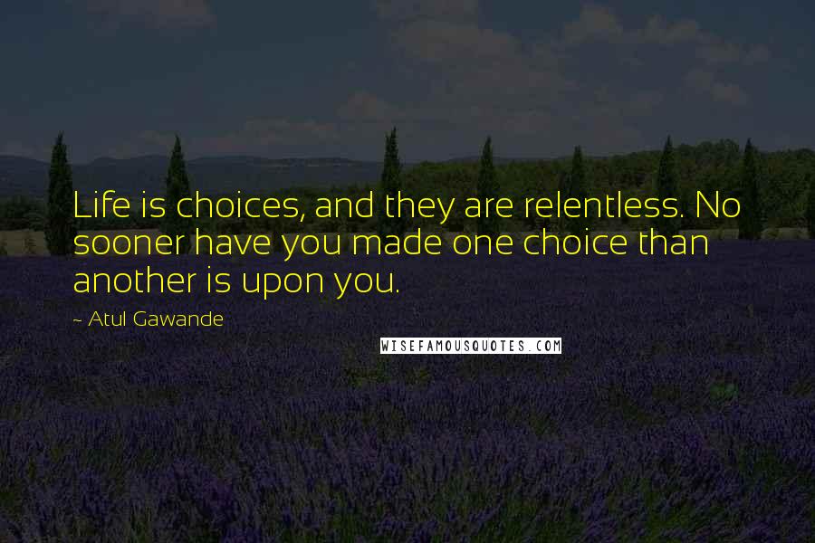Atul Gawande Quotes: Life is choices, and they are relentless. No sooner have you made one choice than another is upon you.