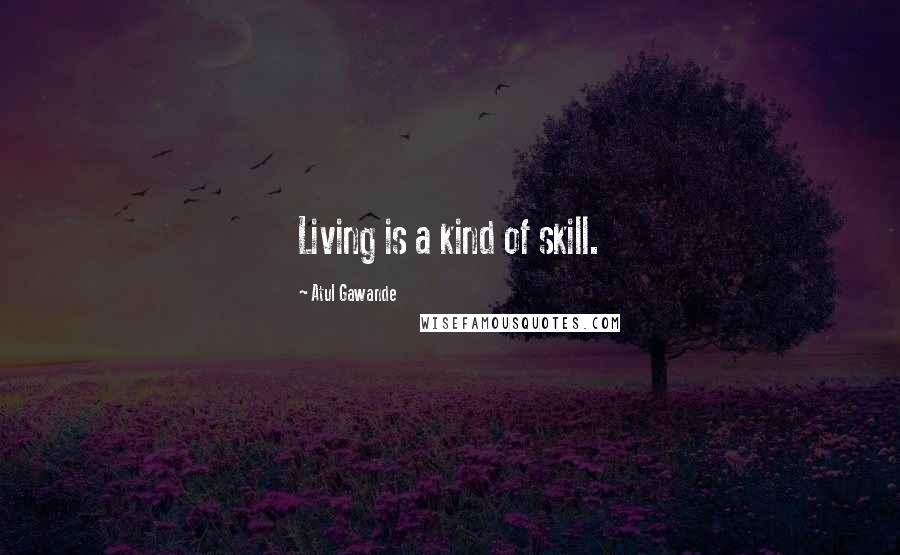 Atul Gawande Quotes: Living is a kind of skill.