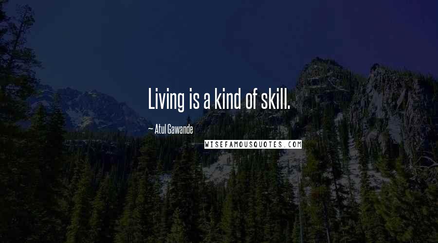 Atul Gawande Quotes: Living is a kind of skill.