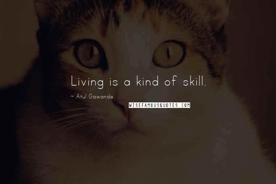 Atul Gawande Quotes: Living is a kind of skill.