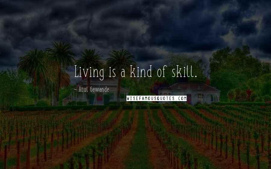 Atul Gawande Quotes: Living is a kind of skill.