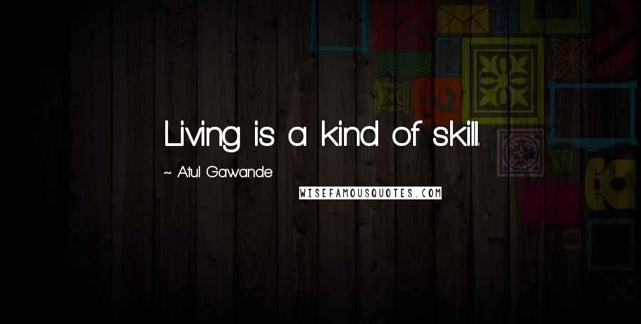 Atul Gawande Quotes: Living is a kind of skill.