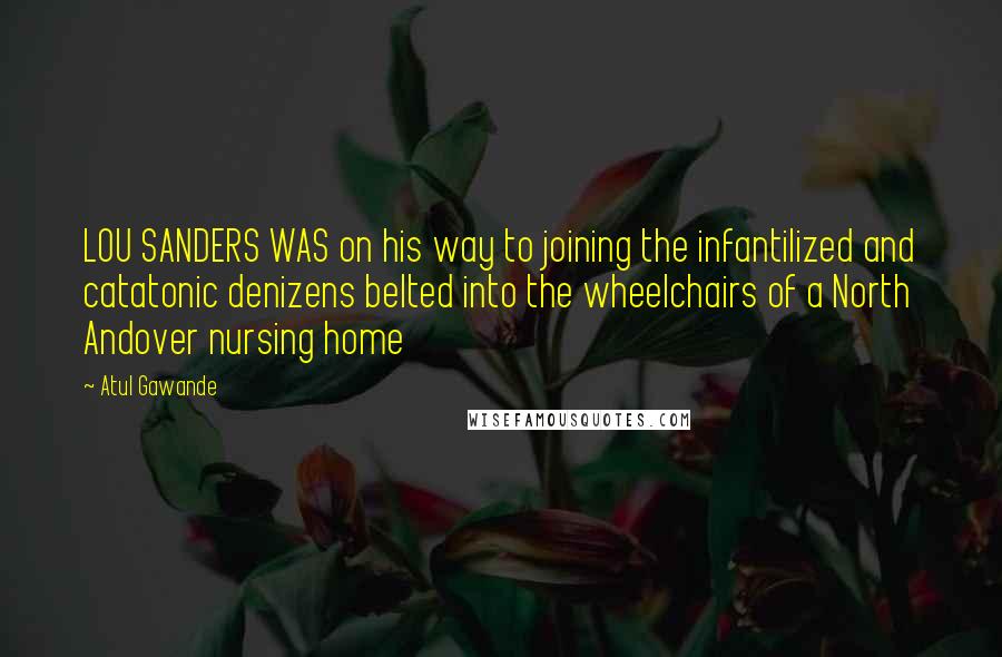 Atul Gawande Quotes: LOU SANDERS WAS on his way to joining the infantilized and catatonic denizens belted into the wheelchairs of a North Andover nursing home