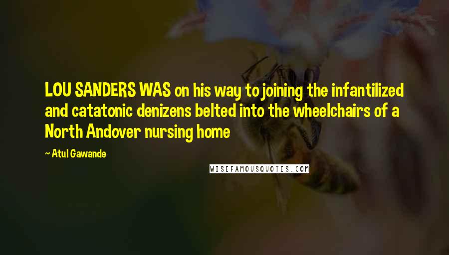 Atul Gawande Quotes: LOU SANDERS WAS on his way to joining the infantilized and catatonic denizens belted into the wheelchairs of a North Andover nursing home