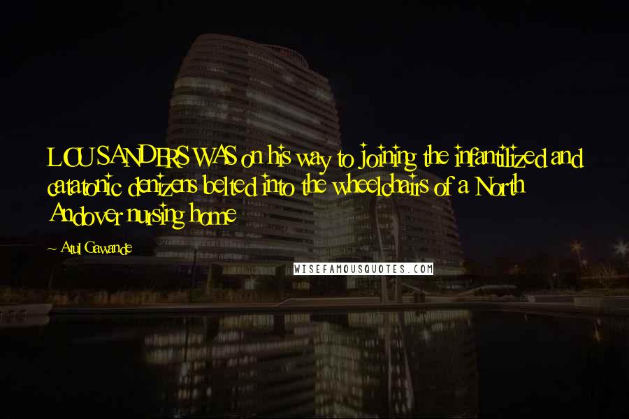 Atul Gawande Quotes: LOU SANDERS WAS on his way to joining the infantilized and catatonic denizens belted into the wheelchairs of a North Andover nursing home