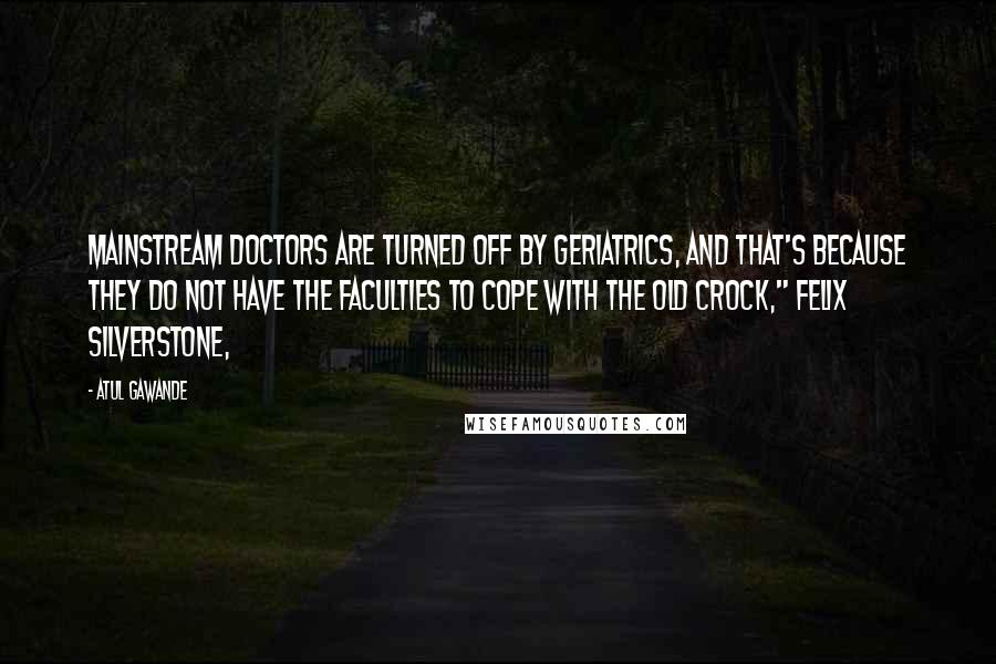 Atul Gawande Quotes: Mainstream doctors are turned off by geriatrics, and that's because they do not have the faculties to cope with the Old Crock," Felix Silverstone,