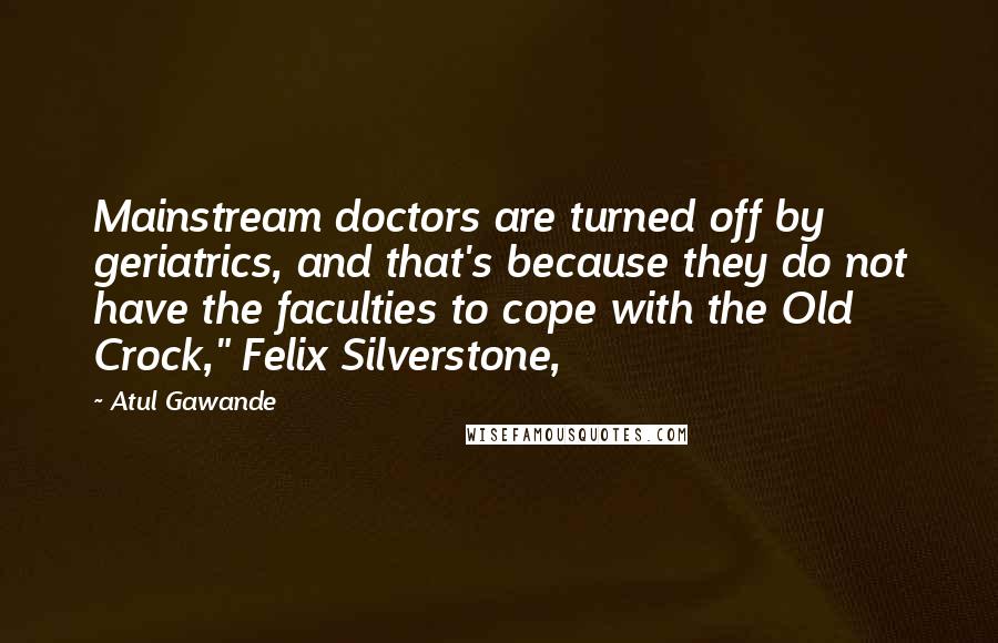 Atul Gawande Quotes: Mainstream doctors are turned off by geriatrics, and that's because they do not have the faculties to cope with the Old Crock," Felix Silverstone,