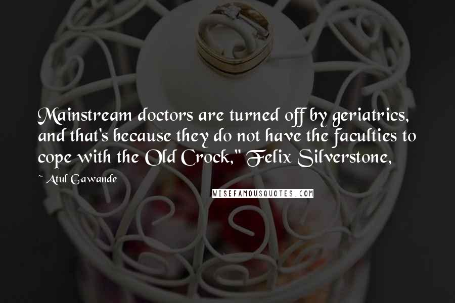 Atul Gawande Quotes: Mainstream doctors are turned off by geriatrics, and that's because they do not have the faculties to cope with the Old Crock," Felix Silverstone,