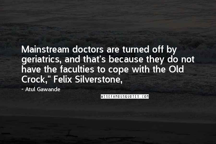 Atul Gawande Quotes: Mainstream doctors are turned off by geriatrics, and that's because they do not have the faculties to cope with the Old Crock," Felix Silverstone,