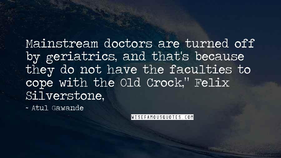 Atul Gawande Quotes: Mainstream doctors are turned off by geriatrics, and that's because they do not have the faculties to cope with the Old Crock," Felix Silverstone,