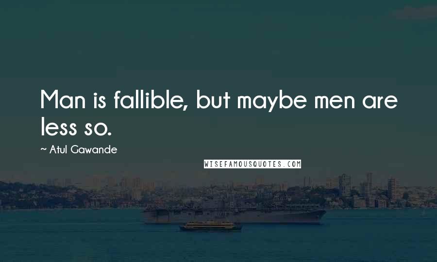 Atul Gawande Quotes: Man is fallible, but maybe men are less so.