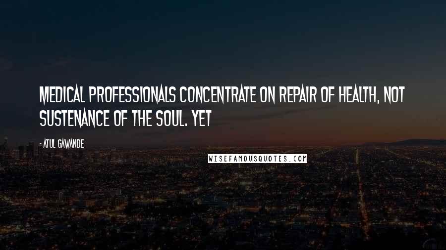 Atul Gawande Quotes: Medical professionals concentrate on repair of health, not sustenance of the soul. Yet