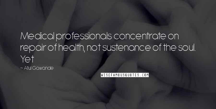 Atul Gawande Quotes: Medical professionals concentrate on repair of health, not sustenance of the soul. Yet