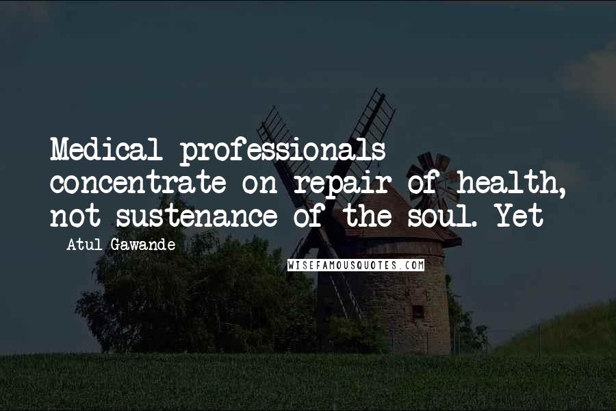 Atul Gawande Quotes: Medical professionals concentrate on repair of health, not sustenance of the soul. Yet