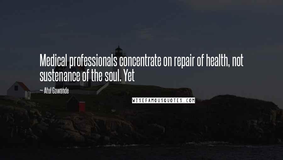 Atul Gawande Quotes: Medical professionals concentrate on repair of health, not sustenance of the soul. Yet