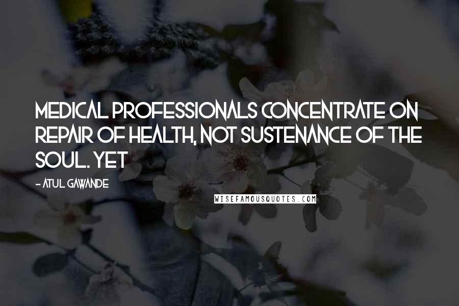 Atul Gawande Quotes: Medical professionals concentrate on repair of health, not sustenance of the soul. Yet