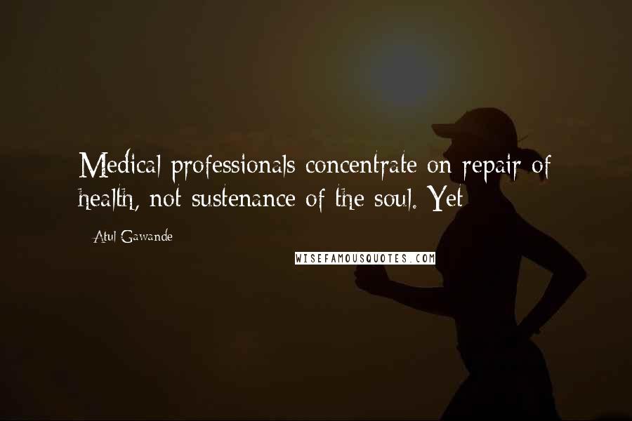Atul Gawande Quotes: Medical professionals concentrate on repair of health, not sustenance of the soul. Yet