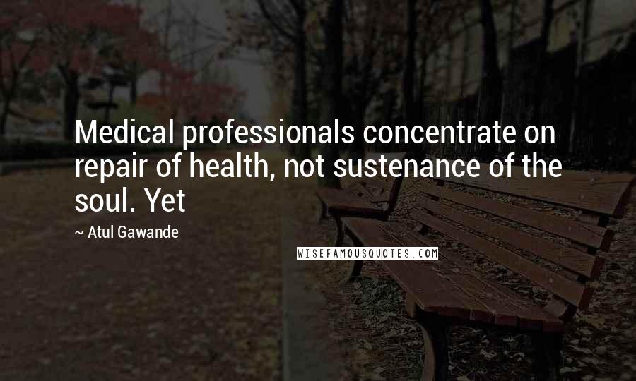 Atul Gawande Quotes: Medical professionals concentrate on repair of health, not sustenance of the soul. Yet
