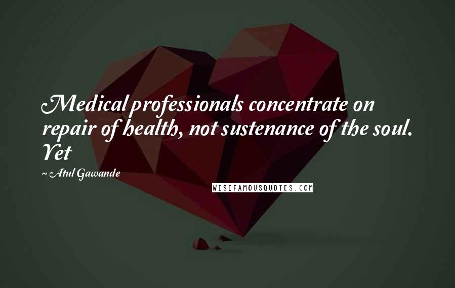 Atul Gawande Quotes: Medical professionals concentrate on repair of health, not sustenance of the soul. Yet