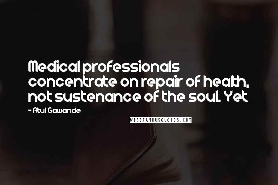 Atul Gawande Quotes: Medical professionals concentrate on repair of health, not sustenance of the soul. Yet