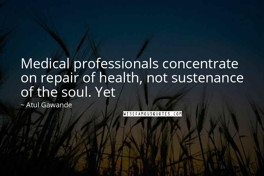 Atul Gawande Quotes: Medical professionals concentrate on repair of health, not sustenance of the soul. Yet