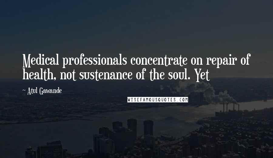 Atul Gawande Quotes: Medical professionals concentrate on repair of health, not sustenance of the soul. Yet