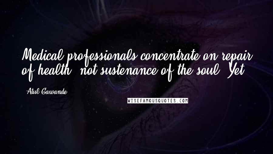 Atul Gawande Quotes: Medical professionals concentrate on repair of health, not sustenance of the soul. Yet